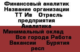 Финансовый аналитик › Название организации ­ ТТ-Ив › Отрасль предприятия ­ Аналитика › Минимальный оклад ­ 30 000 - Все города Работа » Вакансии   . Бурятия респ.